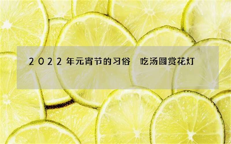 2022年元宵节的习俗 吃汤圆赏花灯